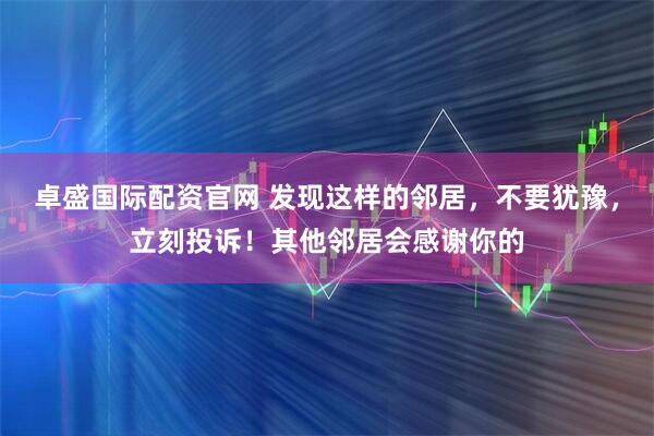 卓盛国际配资官网 发现这样的邻居，不要犹豫，立刻投诉！其他邻居会感谢你的