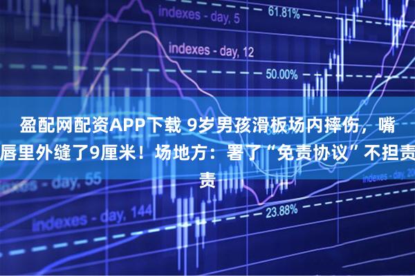 盈配网配资APP下载 9岁男孩滑板场内摔伤，嘴唇里外缝了9厘米！场地方：署了“免责协议”不担责