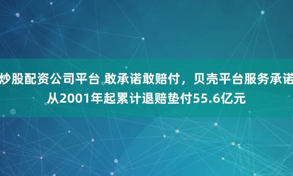 炒股配资公司平台 敢承诺敢赔付，贝壳平台服务承诺从2001年起累计退赔垫付55.6亿元