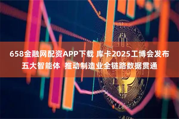 658金融网配资APP下载 库卡2025工博会发布五大智能体  推动制造业全链路数据贯通