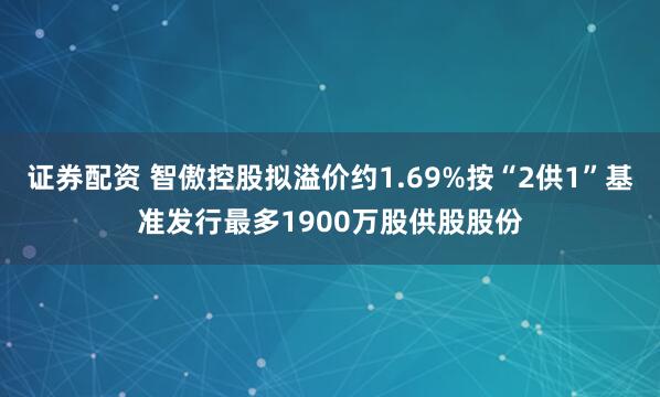 证券配资 智傲控股拟溢价约1.69%按“2供1”基准发行最多1900万股供股股份