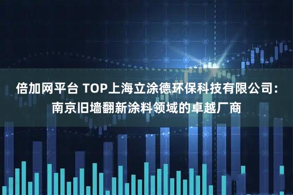 倍加网平台 TOP上海立涂德环保科技有限公司：南京旧墙翻新涂料领域的卓越厂商