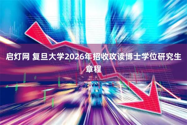 启灯网 复旦大学2026年招收攻读博士学位研究生章程