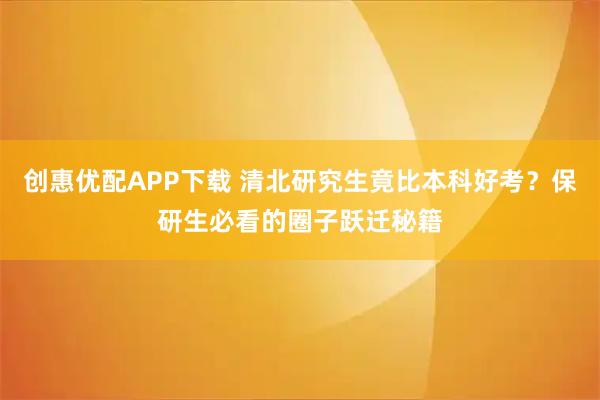 创惠优配APP下载 清北研究生竟比本科好考？保研生必看的圈子跃迁秘籍