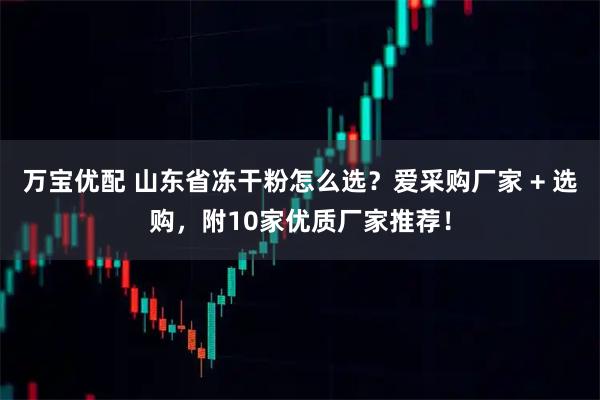 万宝优配 山东省冻干粉怎么选？爱采购厂家 + 选购，附10家优质厂家推荐！