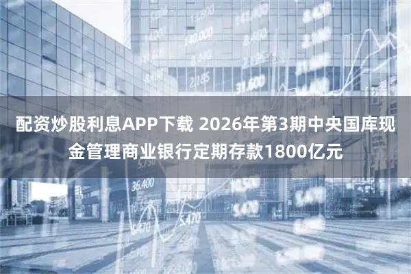 配资炒股利息APP下载 2026年第3期中央国库现金管理商业银行定期存款1800亿元