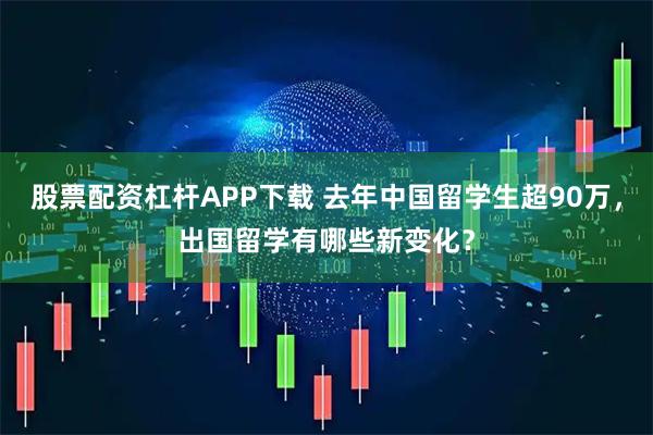 股票配资杠杆APP下载 去年中国留学生超90万，出国留学有哪些新变化？