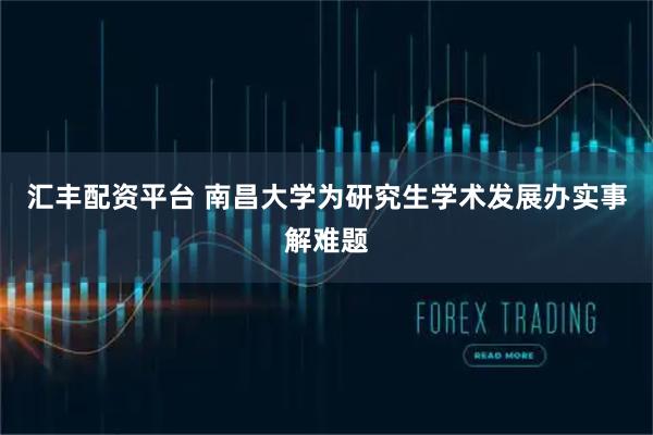 汇丰配资平台 南昌大学为研究生学术发展办实事解难题