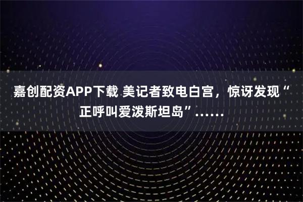 嘉创配资APP下载 美记者致电白宫，惊讶发现“正呼叫爱泼斯坦岛”……