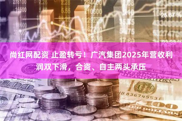 尚红网配资 止盈转亏！广汽集团2025年营收利润双下滑，合资、自主两头承压