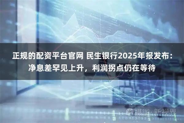 正规的配资平台官网 民生银行2025年报发布：净息差罕见上升，利润拐点仍在等待