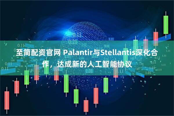 至简配资官网 Palantir与Stellantis深化合作，达成新的人工智能协议