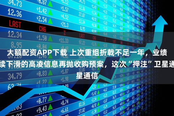 大额配资APP下载 上次重组折戟不足一年，业绩连续下滑的高凌信息再抛收购预案，这次“押注”卫星通信