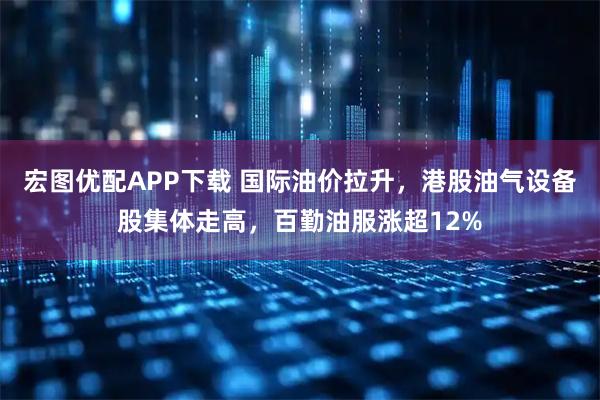 宏图优配APP下载 国际油价拉升，港股油气设备股集体走高，百勤油服涨超12%