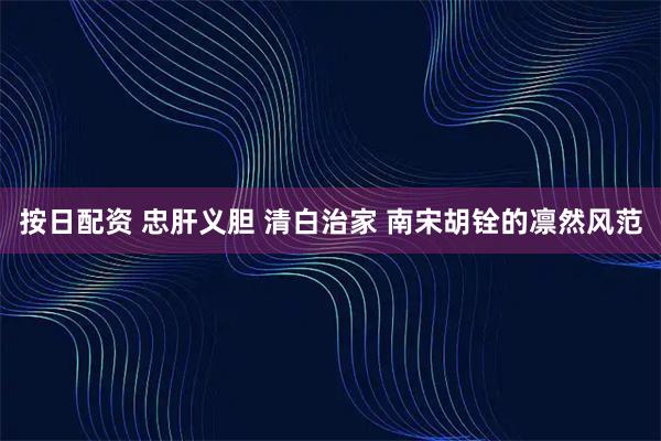 按日配资 忠肝义胆 清白治家 南宋胡铨的凛然风范