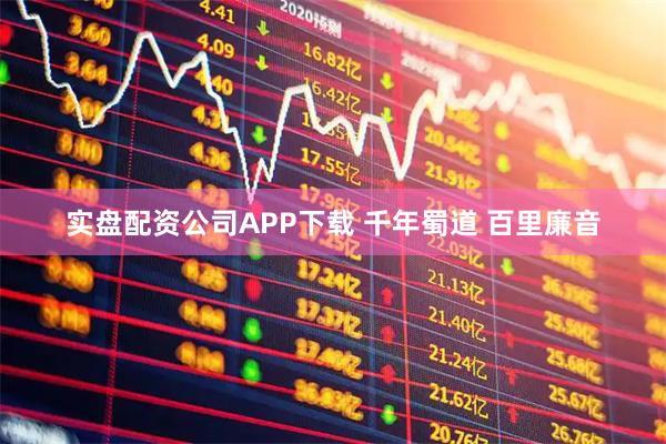 实盘配资公司APP下载 千年蜀道 百里廉音