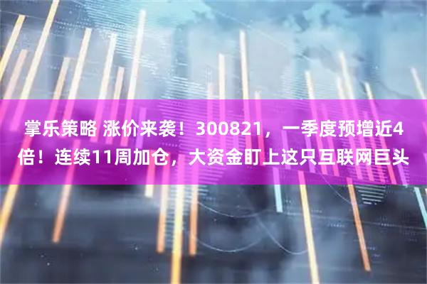 掌乐策略 涨价来袭！300821，一季度预增近4倍！连续11周加仓，大资金盯上这只互联网巨头