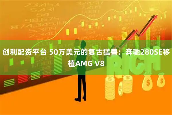 创利配资平台 50万美元的复古猛兽：奔驰280SE移植AMG V8