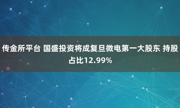 传金所平台 国盛投资将成复旦微电第一大股东 持股占比12.99%