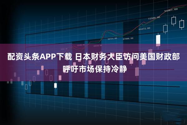 配资头条APP下载 日本财务大臣访问美国财政部 呼吁市场保持冷静