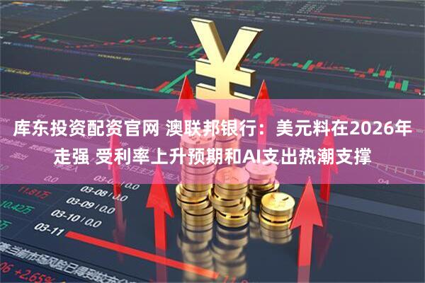 库东投资配资官网 澳联邦银行：美元料在2026年走强 受利率上升预期和AI支出热潮支撑