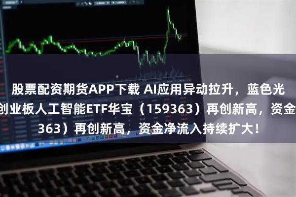 股票配资期货APP下载 AI应用异动拉升，蓝色光标领涨超10%，创业板人工智能ETF华宝（159363）再创新高，资金净流入持续扩大！