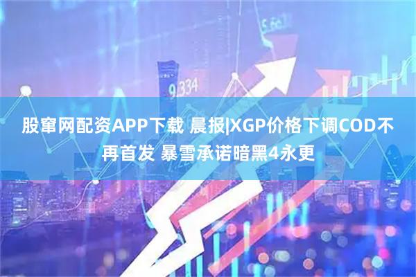 股窜网配资APP下载 晨报|XGP价格下调COD不再首发 暴雪承诺暗黑4永更
