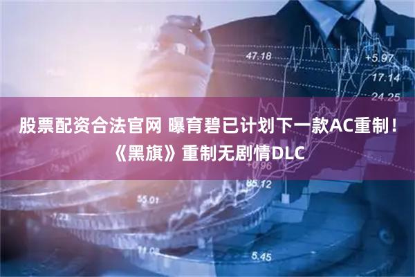 股票配资合法官网 曝育碧已计划下一款AC重制！《黑旗》重制无剧情DLC