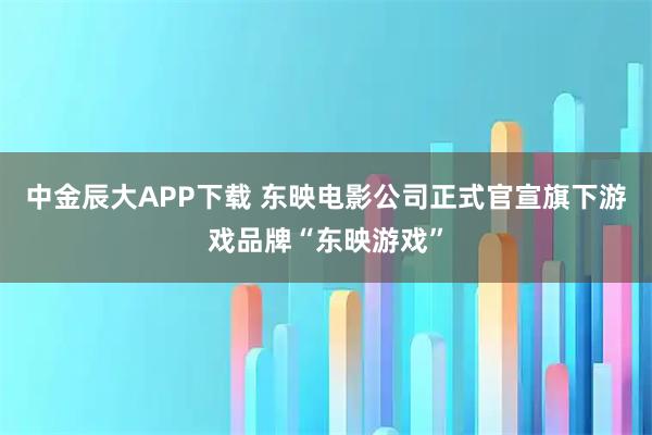 中金辰大APP下载 东映电影公司正式官宣旗下游戏品牌“东映游戏”