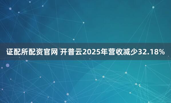 证配所配资官网 开普云2025年营收减少32.18%