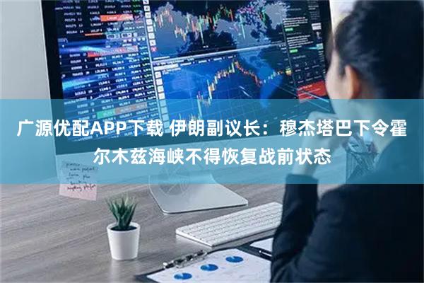 广源优配APP下载 伊朗副议长：穆杰塔巴下令霍尔木兹海峡不得恢复战前状态