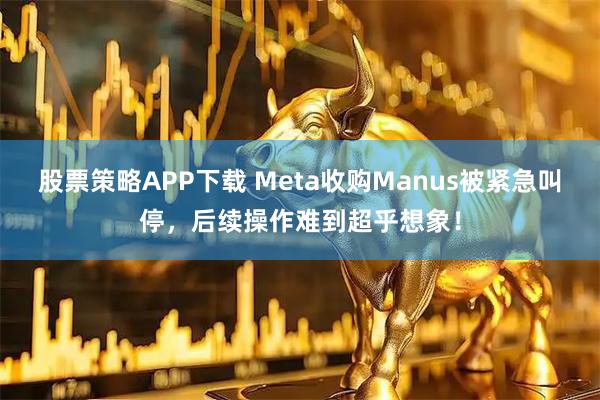 股票策略APP下载 Meta收购Manus被紧急叫停，后续操作难到超乎想象！