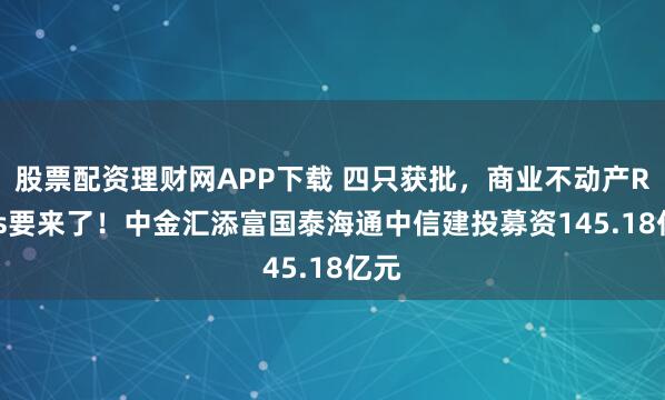 股票配资理财网APP下载 四只获批，商业不动产REITs要来了！中金汇添富国泰海通中信建投募资145.18亿元