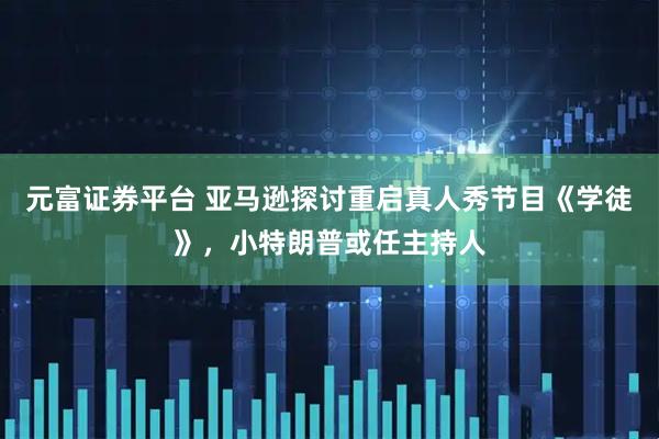 元富证券平台 亚马逊探讨重启真人秀节目《学徒》，小特朗普或任主持人