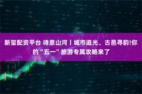 新玺配资平台 诗意山河丨城市追光、古邑寻韵!你的“五一”旅游专属攻略来了
