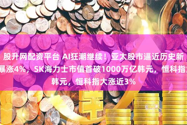 股升网配资平台 AI狂潮继续！亚太股市逼近历史新高，韩股暴涨4%，SK海力士市值首破1000万亿韩元，恒科指大涨近3%