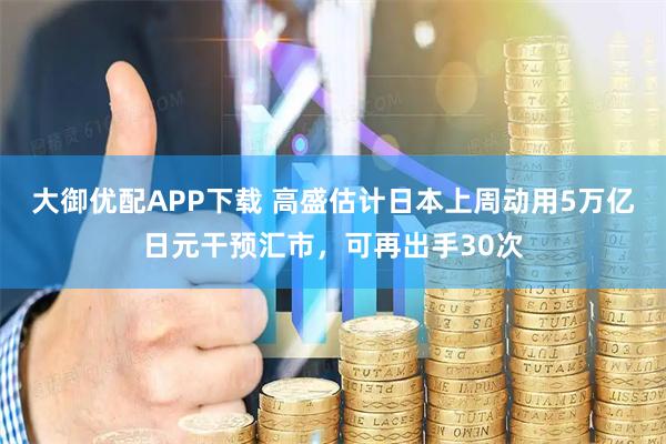 大御优配APP下载 高盛估计日本上周动用5万亿日元干预汇市，可再出手30次